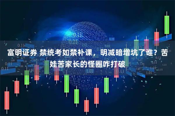 富明证券 禁统考如禁补课，明减暗增坑了谁？苦娃苦家长的怪圈咋打破