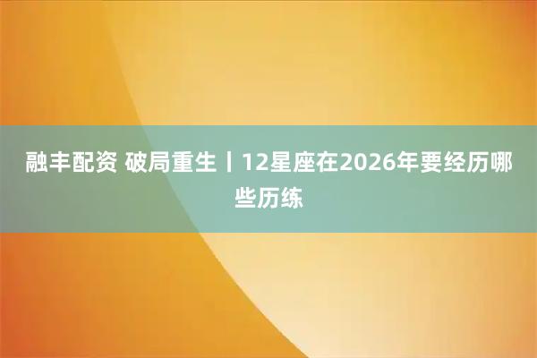 融丰配资 破局重生丨12星座在2026年要经历哪些历练