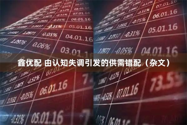 鑫优配 由认知失调引发的供需错配（杂文）