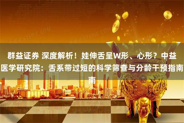 群益证券 深度解析！娃伸舌呈W形、心形？中益医学研究院：舌系带过短的科学筛查与分龄干预指南