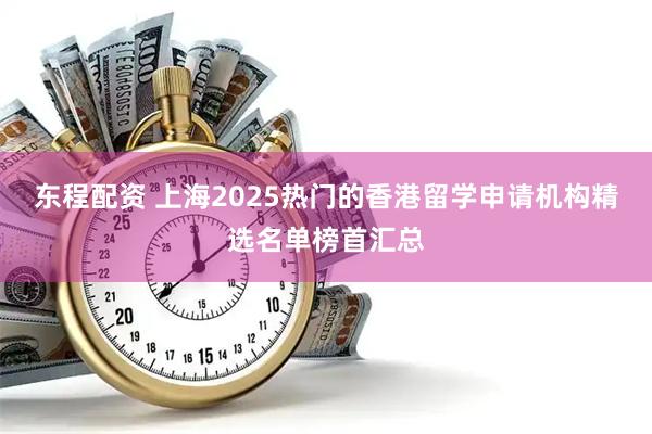 东程配资 上海2025热门的香港留学申请机构精选名单榜首汇总