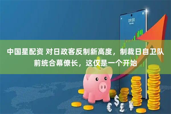 中国星配资 对日政客反制新高度，制裁日自卫队前统合幕僚长，这仅是一个开始