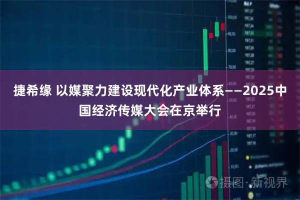 捷希缘 以媒聚力建设现代化产业体系——2025中国经济传媒大会在京举行