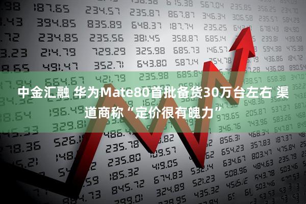 中金汇融 华为Mate80首批备货30万台左右 渠道商称“定价很有魄力”
