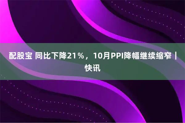 配股宝 同比下降21％，10月PPI降幅继续缩窄｜快讯