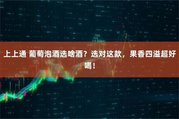 上上通 葡萄泡酒选啥酒？选对这款，果香四溢超好喝！