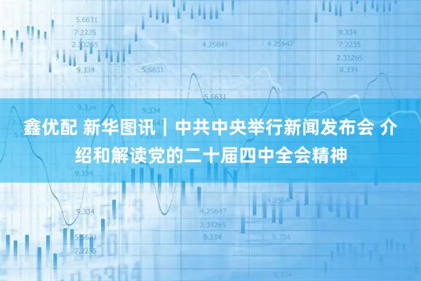 鑫优配 新华图讯｜中共中央举行新闻发布会 介绍和解读党的二十届四中全会精神