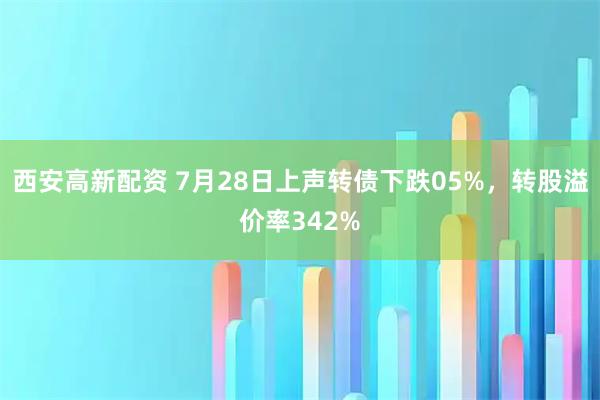 西安高新配资 7月28日上声转债下跌05%，转股溢价率342%